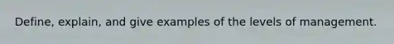 Define, explain, and give examples of the levels of management.