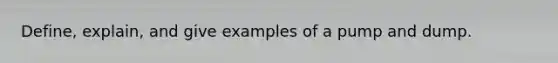 Define, explain, and give examples of a pump and dump.