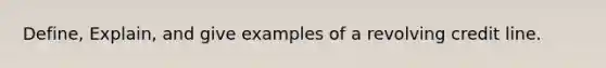 Define, Explain, and give examples of a revolving credit line.