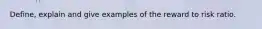 Define, explain and give examples of the reward to risk ratio.
