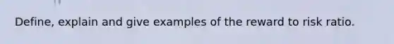 Define, explain and give examples of the reward to risk ratio.