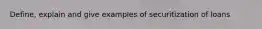 Define, explain and give examples of securitization of loans