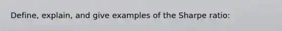 Define, explain, and give examples of the Sharpe ratio: