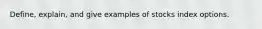 Define, explain, and give examples of stocks index options.