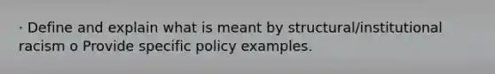 · Define and explain what is meant by structural/institutional racism o Provide specific policy examples.