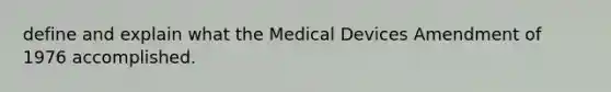 define and explain what the Medical Devices Amendment of 1976 accomplished.