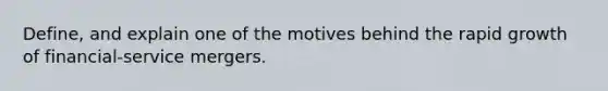 Define, and explain one of the motives behind the rapid growth of financial-service mergers.