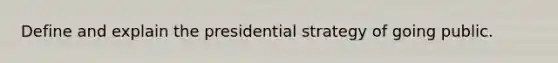 Define and explain the presidential strategy of going public.