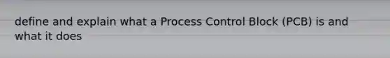 define and explain what a Process Control Block (PCB) is and what it does