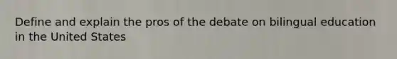 Define and explain the pros of the debate on bilingual education in the United States