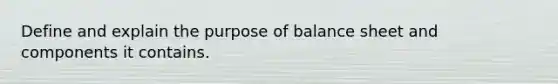 Define and explain the purpose of balance sheet and components it contains.