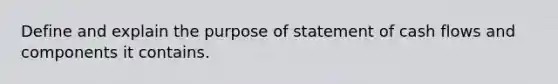 Define and explain the purpose of statement of cash flows and components it contains.