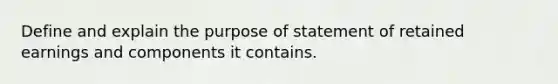 Define and explain the purpose of statement of retained earnings and components it contains.