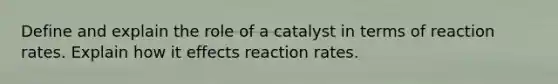 Define and explain the role of a catalyst in terms of reaction rates. Explain how it effects reaction rates.