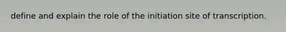 define and explain the role of the initiation site of transcription.