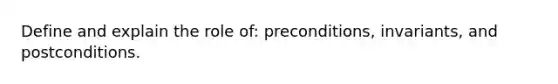 Define and explain the role of: preconditions, invariants, and postconditions.