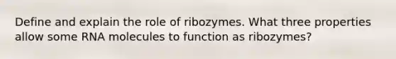 Define and explain the role of ribozymes. What three properties allow some RNA molecules to function as ribozymes?