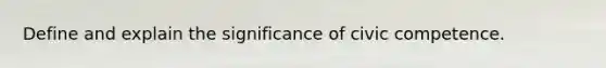 Define and explain the significance of civic competence.