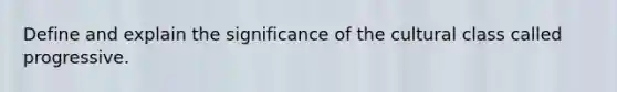 Define and explain the significance of the cultural class called progressive.