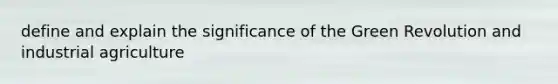 define and explain the significance of the Green Revolution and industrial agriculture