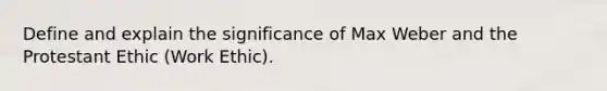 Define and explain the significance of Max Weber and the Protestant Ethic (Work Ethic).