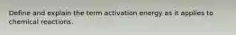 Define and explain the term activation energy as it applies to chemical reactions.