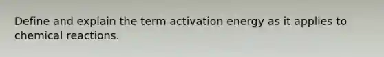 Define and explain the term activation energy as it applies to chemical reactions.