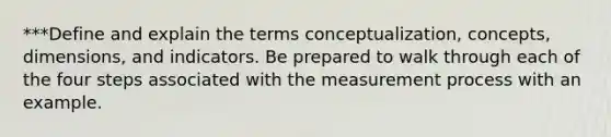 ***Define and explain the terms conceptualization, concepts, dimensions, and indicators. Be prepared to walk through each of the four steps associated with the measurement process with an example.