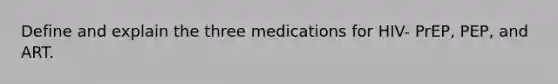 Define and explain the three medications for HIV- PrEP, PEP, and ART.