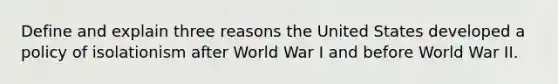 Define and explain three reasons the United States developed a policy of isolationism after World War I and before World War II.