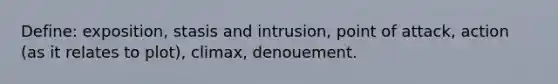 Define: exposition, stasis and intrusion, point of attack, action (as it relates to plot), climax, denouement.