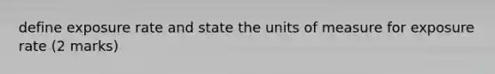 define exposure rate and state the units of measure for exposure rate (2 marks)