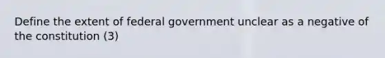 Define the extent of federal government unclear as a negative of the constitution (3)