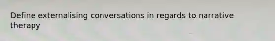 Define externalising conversations in regards to narrative therapy