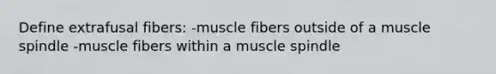 Define extrafusal fibers: -muscle fibers outside of a muscle spindle -muscle fibers within a muscle spindle