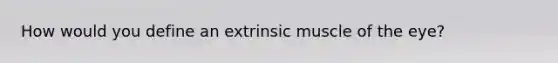 How would you define an extrinsic muscle of the eye?