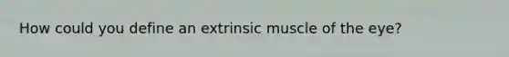 How could you define an extrinsic muscle of the eye?