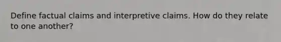 Define factual claims and interpretive claims. How do they relate to one another?