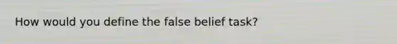 How would you define the false belief task?