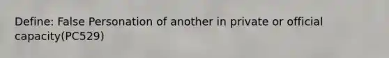 Define: False Personation of another in private or official capacity(PC529)