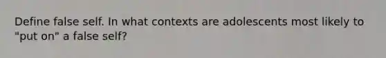 Define false self. In what contexts are adolescents most likely to "put on" a false self?