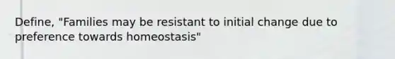 Define, "Families may be resistant to initial change due to preference towards homeostasis"