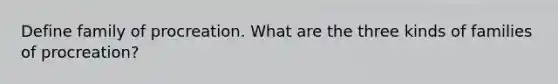 Define family of procreation. What are the three kinds of families of procreation?