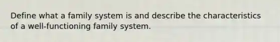 Define what a family system is and describe the characteristics of a well-functioning family system.