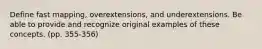 Define fast mapping, overextensions, and underextensions. Be able to provide and recognize original examples of these concepts. (pp. 355-356)