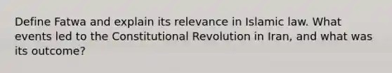 Define Fatwa and explain its relevance in Islamic law. What events led to the Constitutional Revolution in Iran, and what was its outcome?