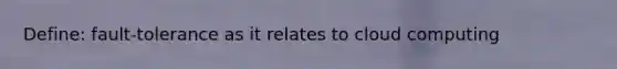 Define: fault-tolerance as it relates to cloud computing