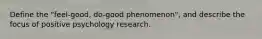 Define the "feel-good, do-good phenomenon", and describe the focus of positive psychology research.