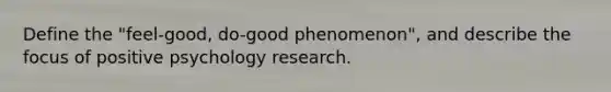 Define the "feel-good, do-good phenomenon", and describe the focus of positive psychology research.