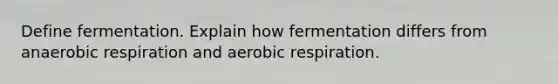 Define fermentation. Explain how fermentation differs from anaerobic respiration and aerobic respiration.